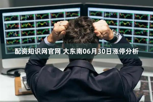 配资知识网官网 大东南06月30日涨停分析