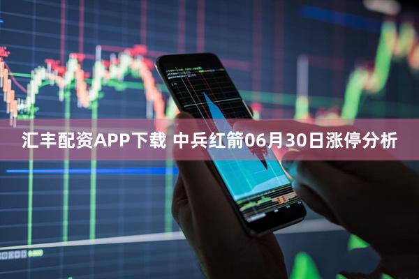 汇丰配资APP下载 中兵红箭06月30日涨停分析