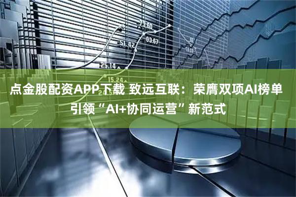 点金股配资APP下载 致远互联：荣膺双项AI榜单 引领“AI+协同运营”新范式