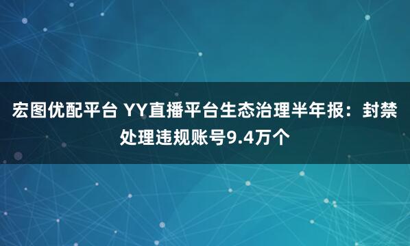 宏图优配平台 YY直播平台生态治理半年报：封禁处理违规账号9.4万个