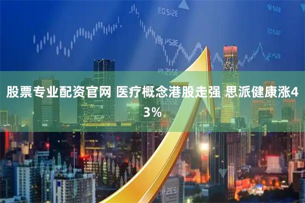 股票专业配资官网 医疗概念港股走强 思派健康涨43%