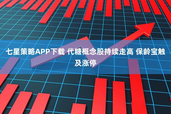 七星策略APP下载 代糖概念股持续走高 保龄宝触及涨停