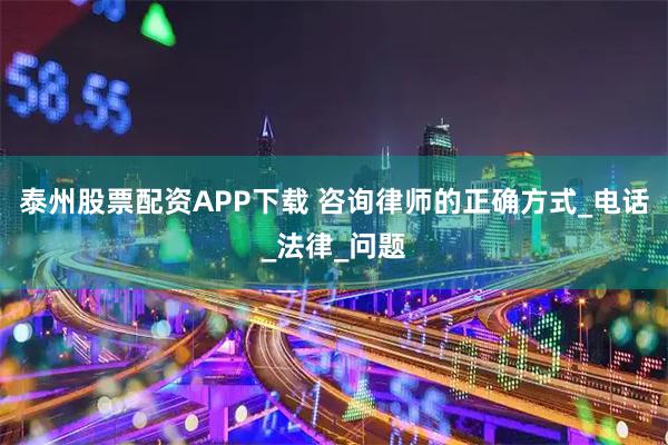 泰州股票配资APP下载 咨询律师的正确方式_电话_法律_问题