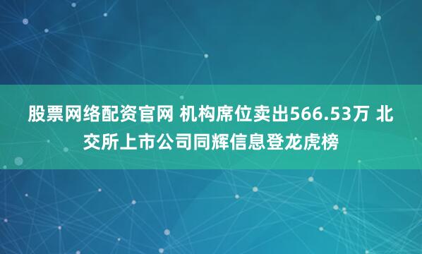 股票网络配资官网 机构席位卖出566.53万 北交所上市公司同辉信息登龙虎榜
