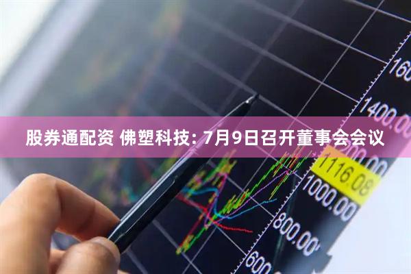 股券通配资 佛塑科技: 7月9日召开董事会会议