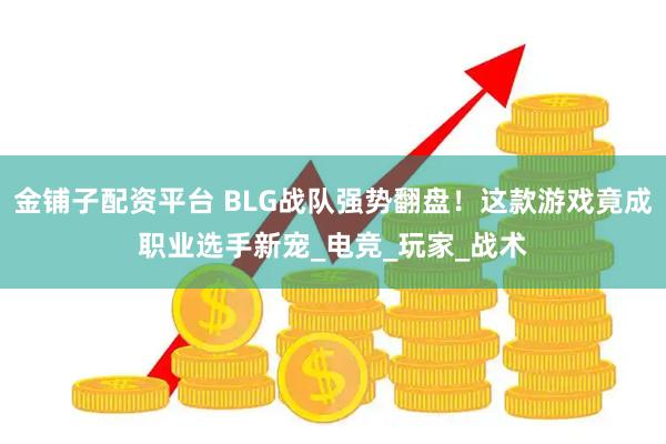 金铺子配资平台 BLG战队强势翻盘！这款游戏竟成职业选手新宠_电竞_玩家_战术