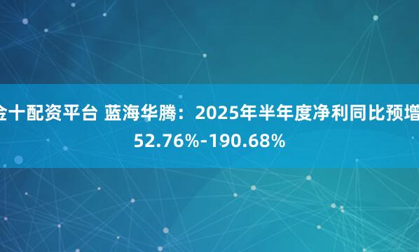 金十配资平台 蓝海华腾：2025年半年度净利同比预增152.76%-190.68%