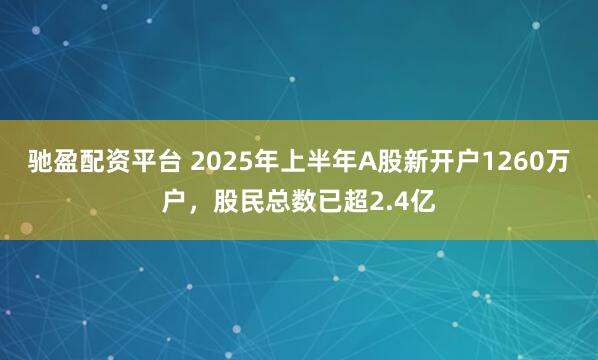 驰盈配资平台 2025年上半年A股新开户1260万户，股民总数已超2.4亿