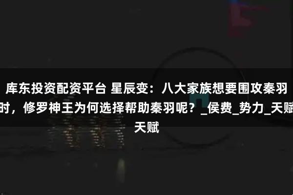 库东投资配资平台 星辰变:八大家族想要围攻秦羽时,修罗神王为何选择帮助秦羽呢?_侯费_势力_天赋