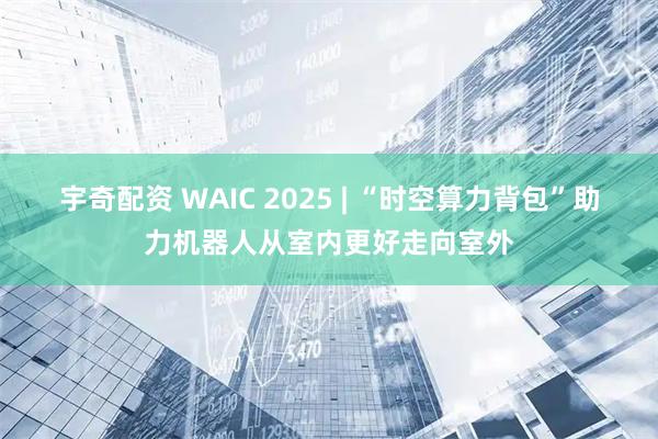 宇奇配资 WAIC 2025 | “时空算力背包”助力机器人从室内更好走向室外