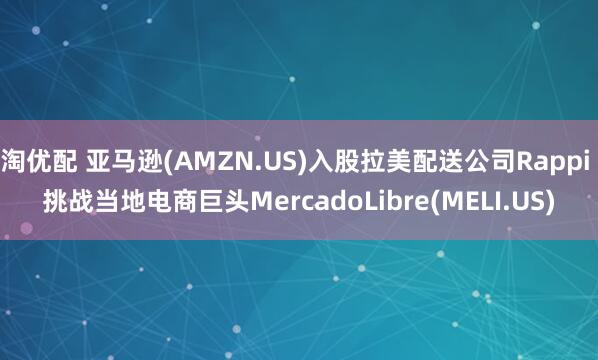 淘优配 亚马逊(AMZN.US)入股拉美配送公司Rappi 挑战当地电商巨头MercadoLibre(MELI.US)