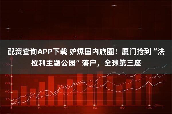 配资查询APP下载 妒爆国内旅圈！厦门抢到“法拉利主题公园”落户，全球第三座