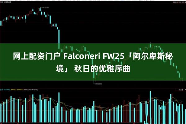 网上配资门户 Falconeri FW25「阿尔卑斯秘境」 秋日的优雅序曲