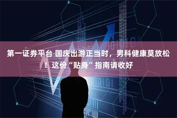 第一证券平台 国庆出游正当时,男科健康莫放松!这份“贴身”指南请收好