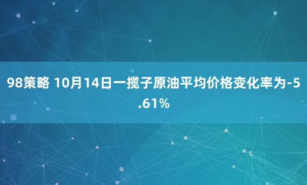 98策略 10月14日一揽子原油平均价格变化率为-5.61%
