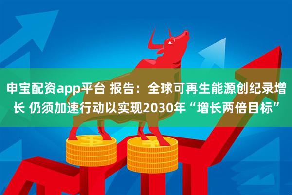 申宝配资app平台 报告：全球可再生能源创纪录增长 仍须加速行动以实现2030年“增长两倍目标”