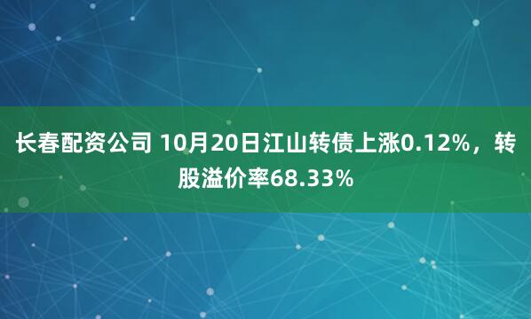 长春配资公司 10月20日江山转债上涨0.12%，转股溢价率68.33%