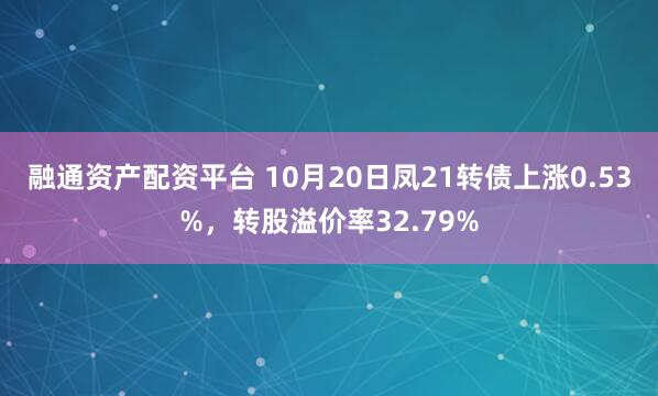 融通资产配资平台 10月20日凤21转债上涨0.53%，转股溢价率32.79%