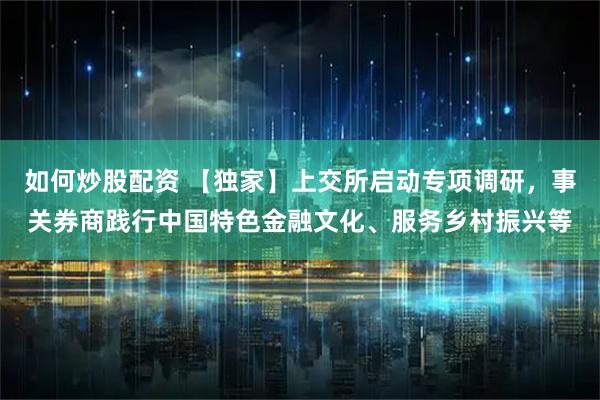 如何炒股配资 【独家】上交所启动专项调研，事关券商践行中国特色金融文化、服务乡村振兴等