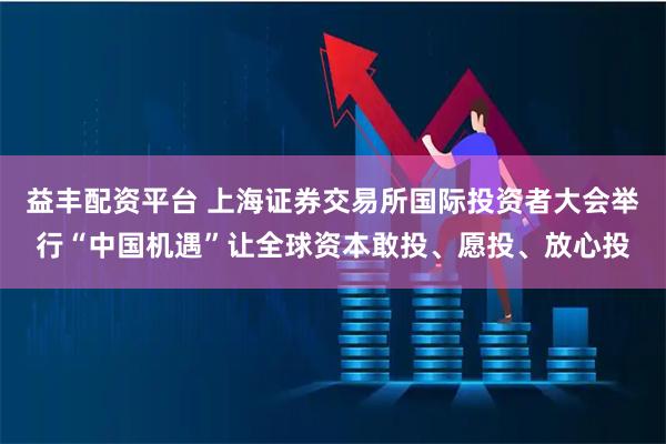 益丰配资平台 上海证券交易所国际投资者大会举行“中国机遇”让全球资本敢投、愿投、放心投