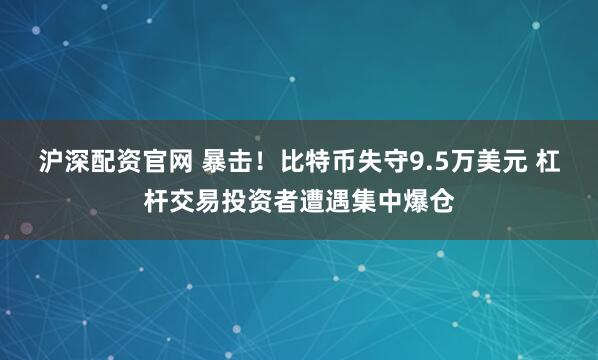 沪深配资官网 暴击！比特币失守9.5万美元 杠杆交易投资者遭遇集中爆仓
