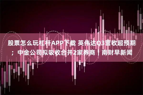 股票怎么玩杠杆APP下载 英伟达Q3营收超预期；中金公司拟吸收合并2家券商｜南财早新闻