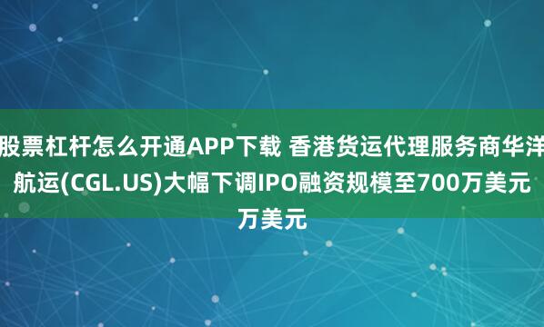 股票杠杆怎么开通APP下载 香港货运代理服务商华洋航运(CGL.US)大幅下调IPO融资规模至700万美元