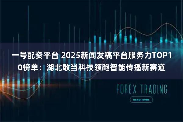 一号配资平台 2025新闻发稿平台服务力TOP10榜单：湖北敢当科技领跑智能传播新赛道