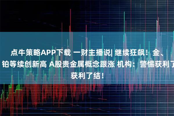 点牛策略APP下载 一财主播说| 继续狂飙！金、银、铂等续创新高 A股贵金属概念跟涨 机构：警惕获利了结！