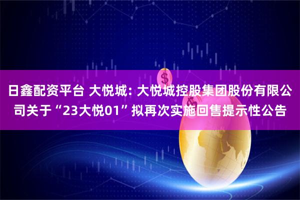 日鑫配资平台 大悦城: 大悦城控股集团股份有限公司关于“23大悦01”拟再次实施回售提示性公告