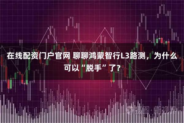 在线配资门户官网 聊聊鸿蒙智行L3路测，为什么可以“脱手”了？