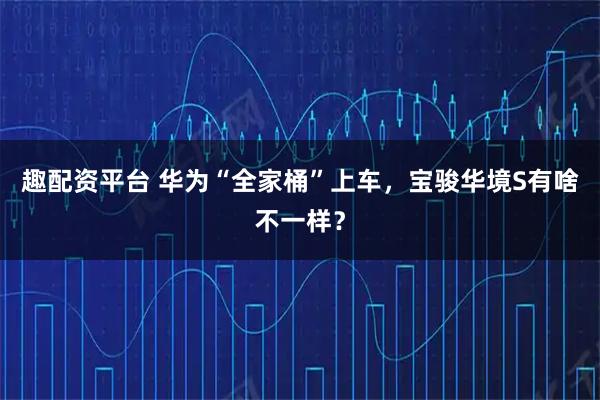 趣配资平台 华为“全家桶”上车，宝骏华境S有啥不一样？