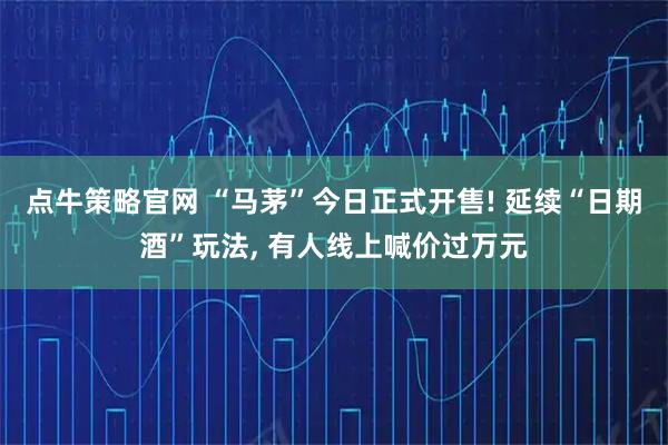 点牛策略官网 “马茅”今日正式开售! 延续“日期酒”玩法, 有人线上喊价过万元