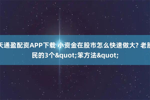 天通盈配资APP下载 小资金在股市怎么快速做大? 老股民的3个"笨方法"