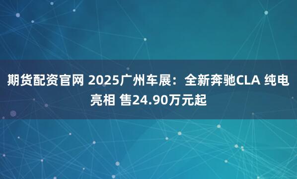 期货配资官网 2025广州车展：全新奔驰CLA 纯电亮相 售24.90万元起