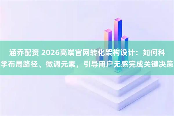 涵乔配资 2026高端官网转化架构设计：如何科学布局路径、微调元素，引导用户无感完成关键决策
