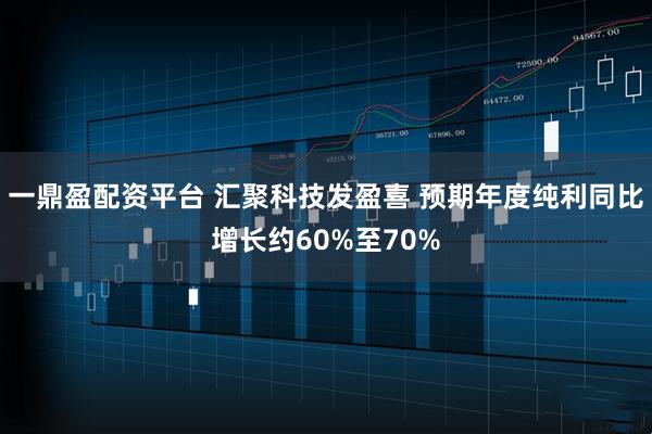 一鼎盈配资平台 汇聚科技发盈喜 预期年度纯利同比增长约60%至70%