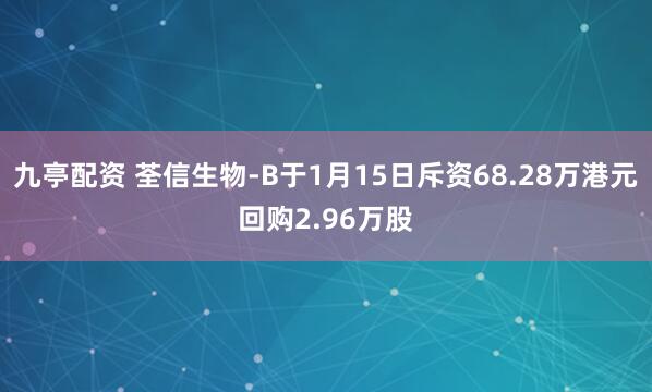九亭配资 荃信生物-B于1月15日斥资68.28万港元回购2.96万股