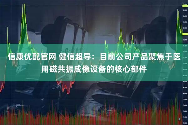 信康优配官网 健信超导：目前公司产品聚焦于医用磁共振成像设备的核心部件