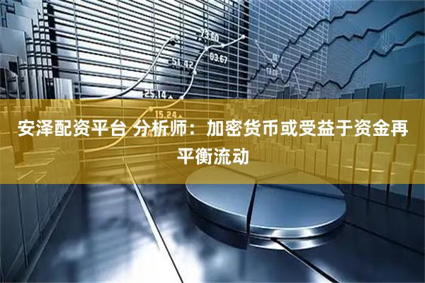 安泽配资平台 分析师：加密货币或受益于资金再平衡流动