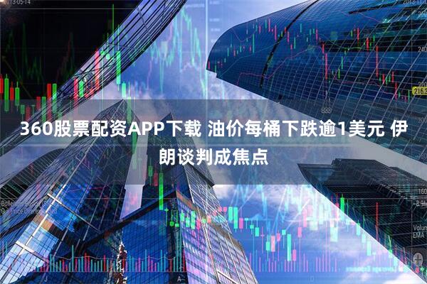 360股票配资APP下载 油价每桶下跌逾1美元 伊朗谈判成焦点