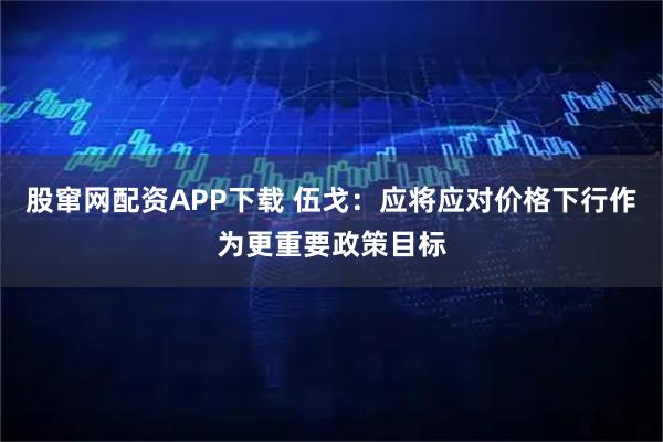 股窜网配资APP下载 伍戈：应将应对价格下行作为更重要政策目标