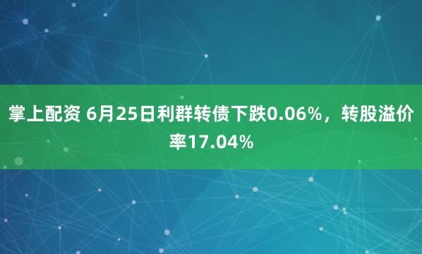掌上配资 6月25日利群转债下跌0.06%，转股溢价率17.04%