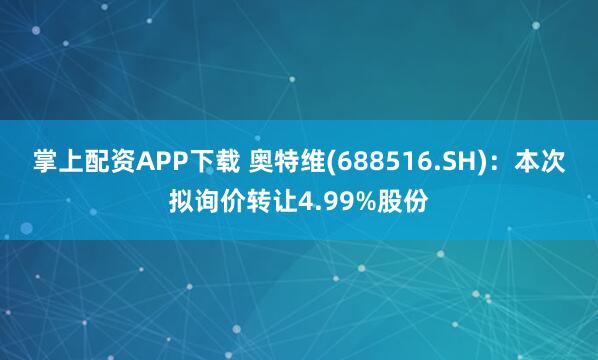 掌上配资APP下载 奥特维(688516.SH)：本次拟询价转让4.99%股份