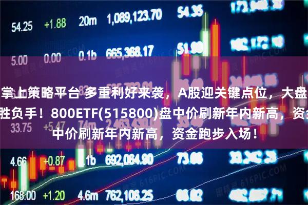 掌上策略平台 多重利好来袭，A股迎关键点位，大盘核心宽基成胜负手！800ETF(515800)盘中价刷新年内新高，资金跑步入场！