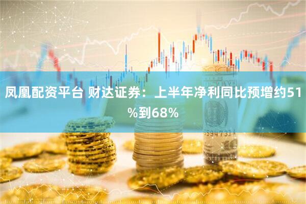 凤凰配资平台 财达证券：上半年净利同比预增约51%到68%
