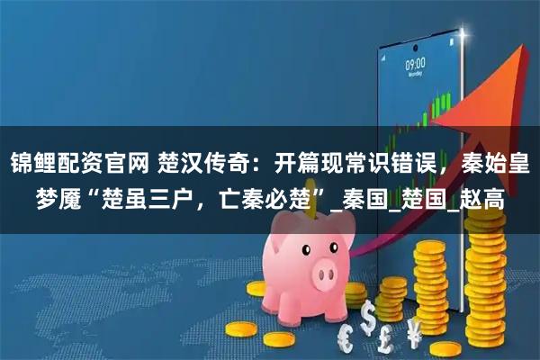 锦鲤配资官网 楚汉传奇：开篇现常识错误，秦始皇梦魇“楚虽三户，亡秦必楚”_秦国_楚国_赵高