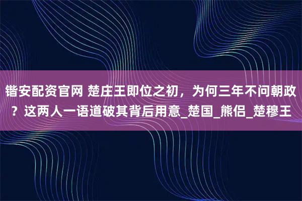 锴安配资官网 楚庄王即位之初，为何三年不问朝政？这两人一语道破其背后用意_楚国_熊侣_楚穆王