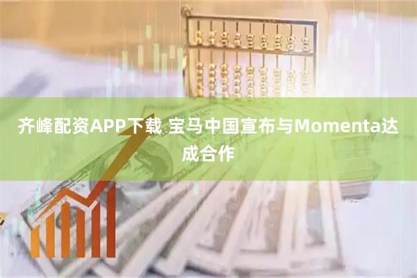 齐峰配资APP下载 宝马中国宣布与Momenta达成合作