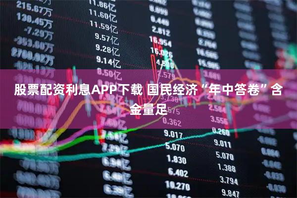 股票配资利息APP下载 国民经济“年中答卷”含金量足